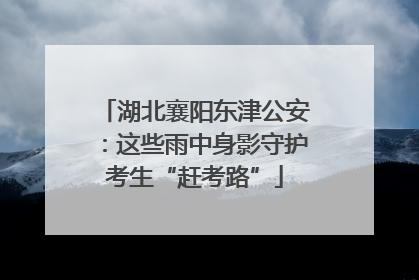 湖北襄阳东津公安：这些雨中身影守护考生“赶考路”